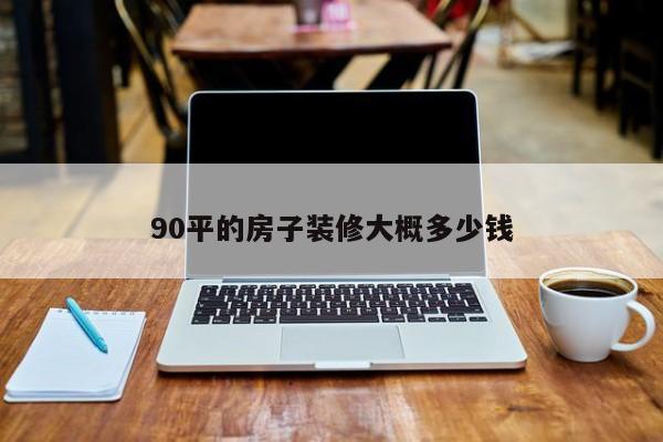 90平的房子装修大概多少钱