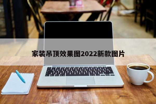 家装吊顶效果图2022新款图片